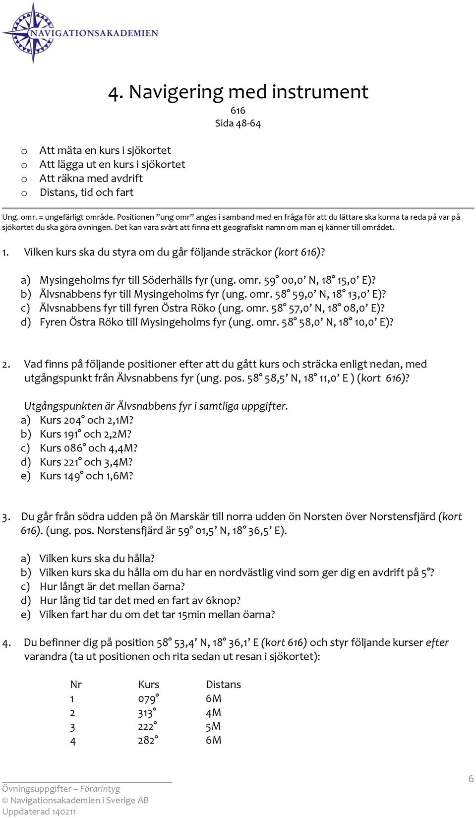 1. Vilken kurs ska du styra m du går följande sträckr (krt 616)? a) Mysingehlms fyr till Söderhälls fyr (ung. mr. 59 00,0 N, 18 15,0 E)? b) Älvsnabbens fyr till Mysingehlms fyr (ung. mr. 58 59,0 N, 18 13,0 E)?