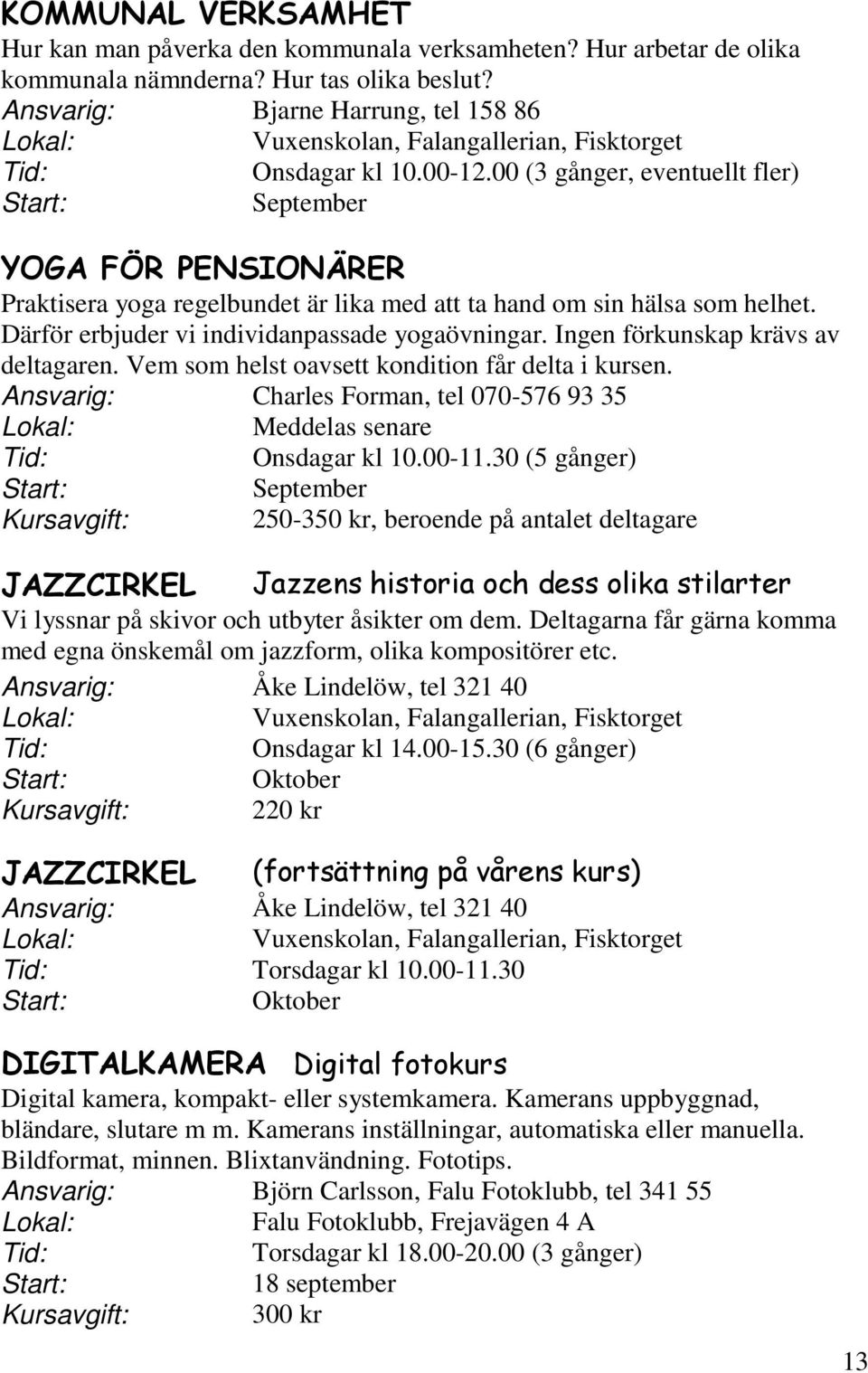 Ingen förkunskap krävs av deltagaren. Vem som helst oavsett kondition får delta i kursen. Ansvarig: Charles Forman, tel 070-576 93 35 Meddelas senare Onsdagar kl 10.00-11.