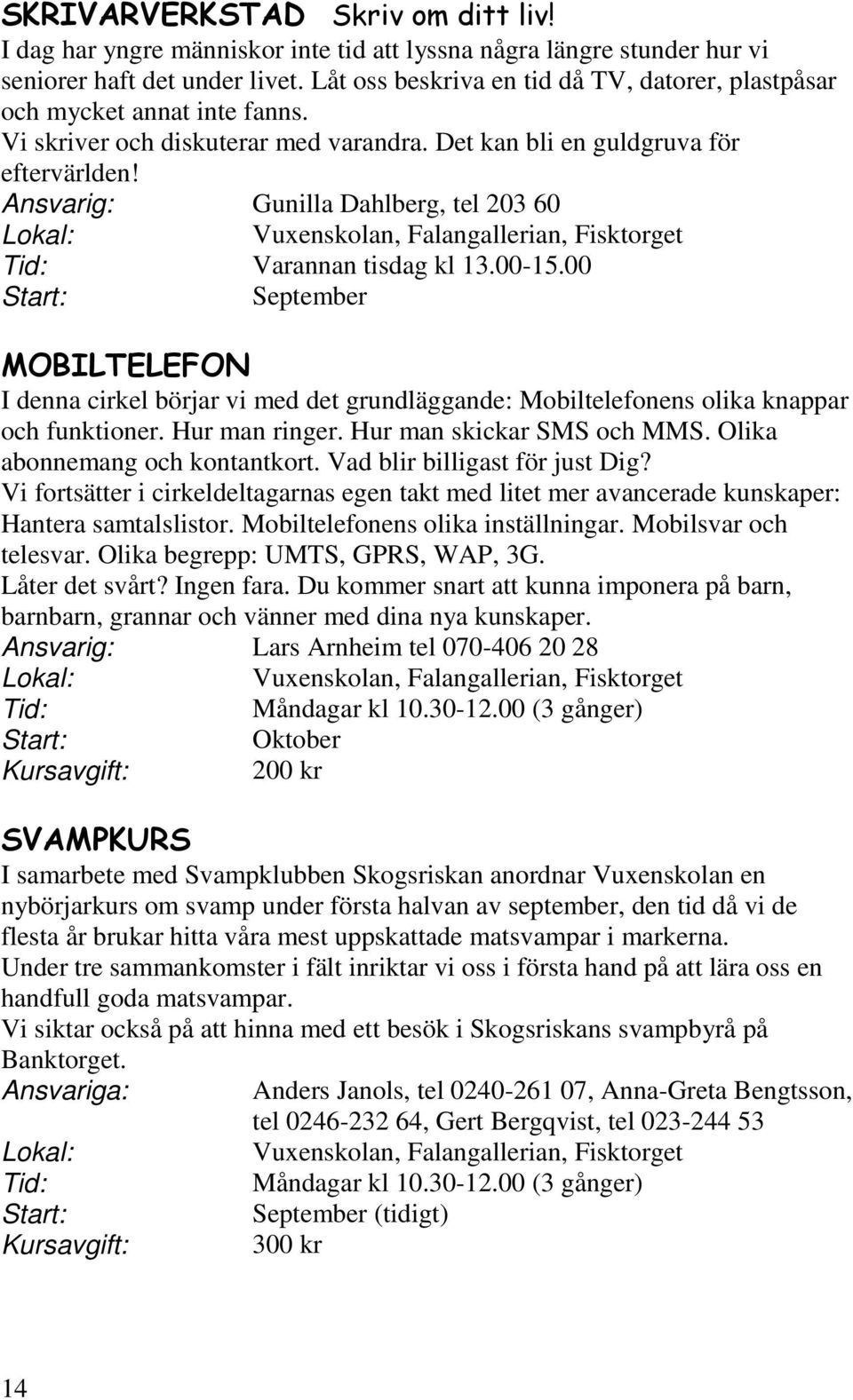 Ansvarig: Gunilla Dahlberg, tel 203 60 Varannan tisdag kl 13.00-15.00 MOBILTELEFON I denna cirkel börjar vi med det grundläggande: Mobiltelefonens olika knappar och funktioner. Hur man ringer.