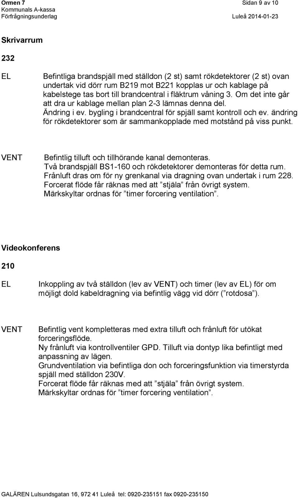 ändring för rökdetektorer som är sammankopplade med motstånd på viss punkt. Befintlig tilluft och tillhörande kanal demonteras. Två brandspjäll BS1-160 och rökdetektorer demonteras för detta rum.