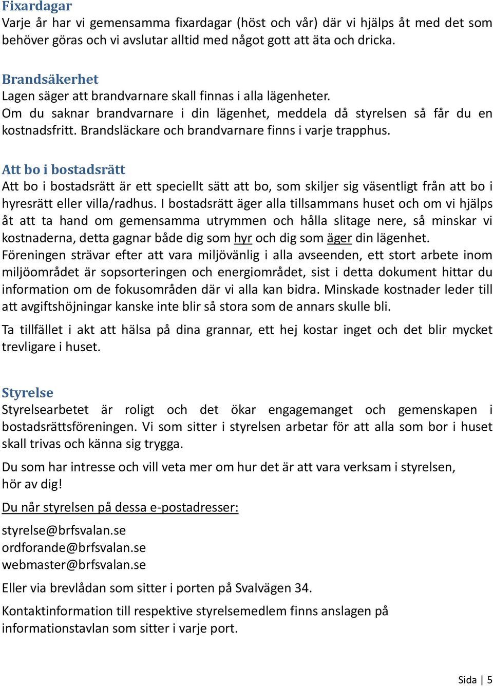 Brandsläckare och brandvarnare finns i varje trapphus. Att bo i bostadsrätt Att bo i bostadsrätt är ett speciellt sätt att bo, som skiljer sig väsentligt från att bo i hyresrätt eller villa/radhus.