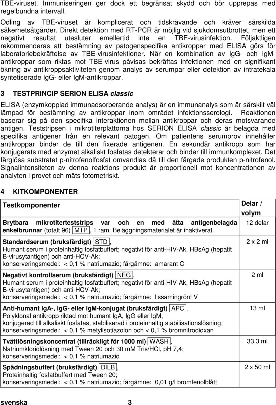 Direkt detektion med RT-PCR är möjlig vid sjukdomsutbrottet, men ett negativt resultat utesluter emellertid inte en TBE-virusinfektion.