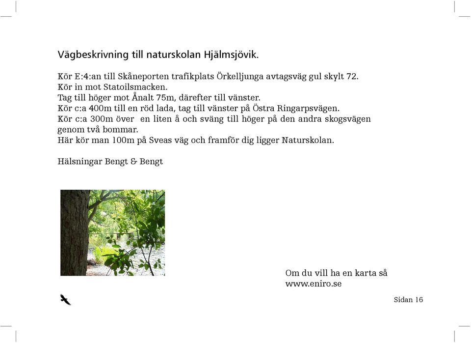 Kör c:a 400m till en röd lada, tag till vänster på Östra Ringarpsvägen.