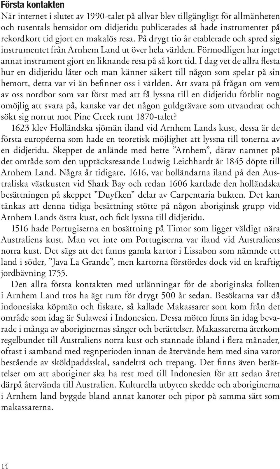 I dag vet de allra flesta hur en didjeridu låter och man känner säkert till någon som spelar på sin hemort, detta var vi än befinner oss i världen.