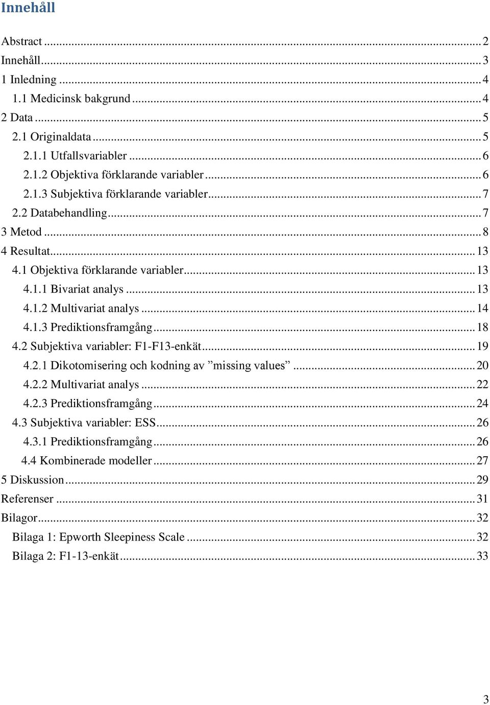 2 Subjektiva variabler: F1-F13-enkät... 19 4.2.1 Dikotomisering och kodning av missing values... 20 4.2.2 Multivariat analys... 22 4.2.3 Prediktionsframgång... 24 4.3 Subjektiva variabler: ESS... 26 4.