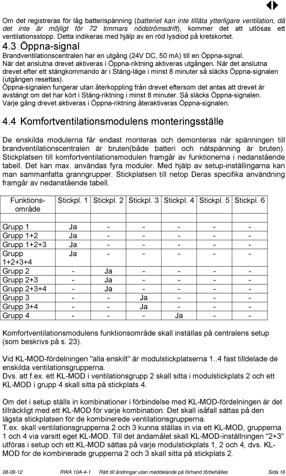 När det anslutna drevet aktiveras i Öppna-riktning aktiveras utgången. När det anslutna drevet efter ett stängkommando är i Stäng-läge i minst 8 minuter så släcks Öppna-signalen (utgången resettas).