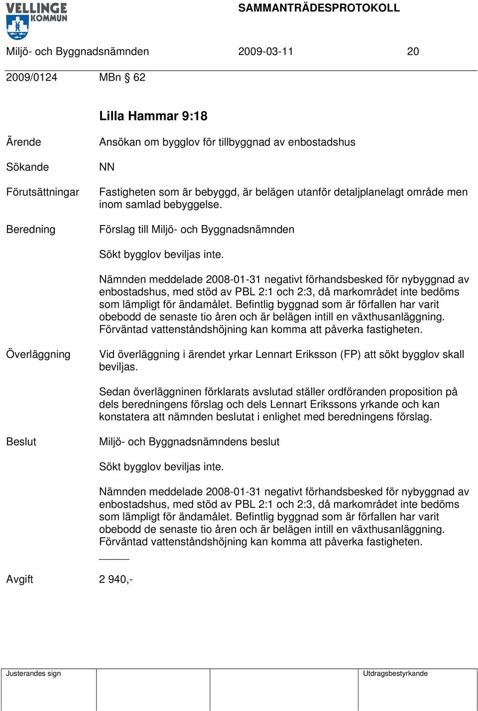 Nämnden meddelade 2008-01-31 negativt förhandsbesked för nybyggnad av enbostadshus, med stöd av PBL 2:1 och 2:3, då markområdet inte bedöms som lämpligt för ändamålet.