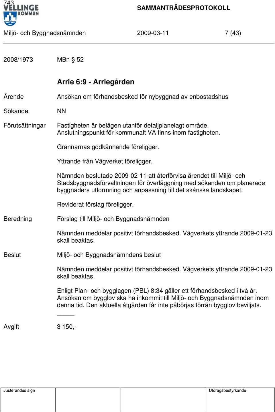 Nämnden beslutade 2009-02-11 att återförvisa ärendet till Miljö- och Stadsbyggnadsförvaltningen för överläggning med sökanden om planerade byggnaders utformning och anpassning till det skånska