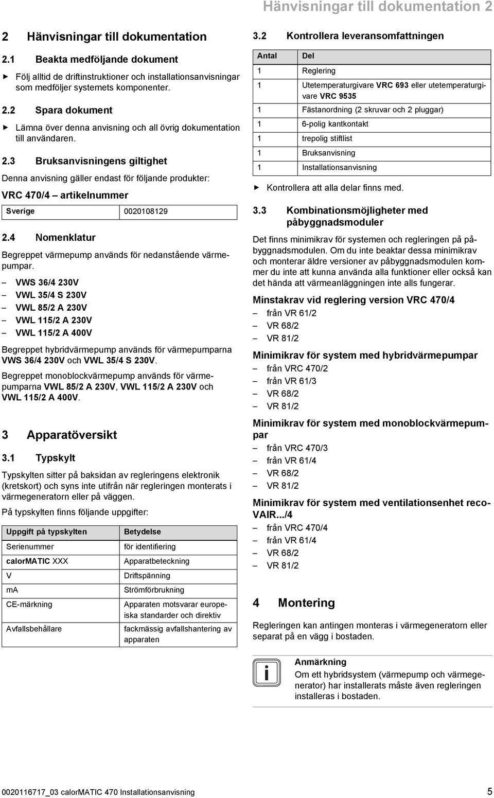 . Bruksanvisningens giltighet Denna anvisning gäller endast för följande produkter: VRC 470/4 artikelnummer Sverige 00010819.4 Nomenklatur Begreppet värmepump används för nedanstående värme pumpar.