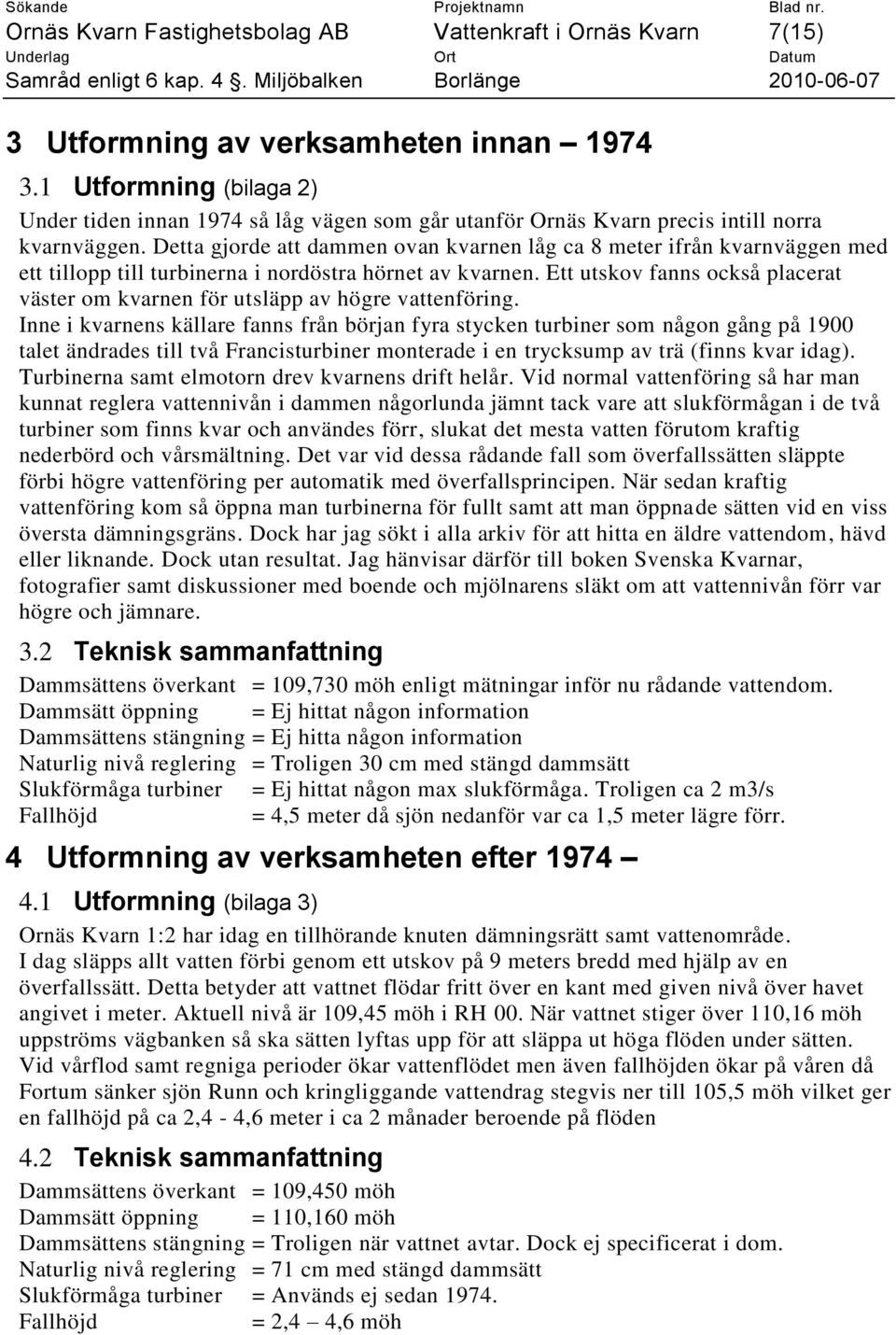 Detta gjorde att dammen ovan kvarnen låg ca 8 meter ifrån kvarnväggen med ett tillopp till turbinerna i nordöstra hörnet av kvarnen.