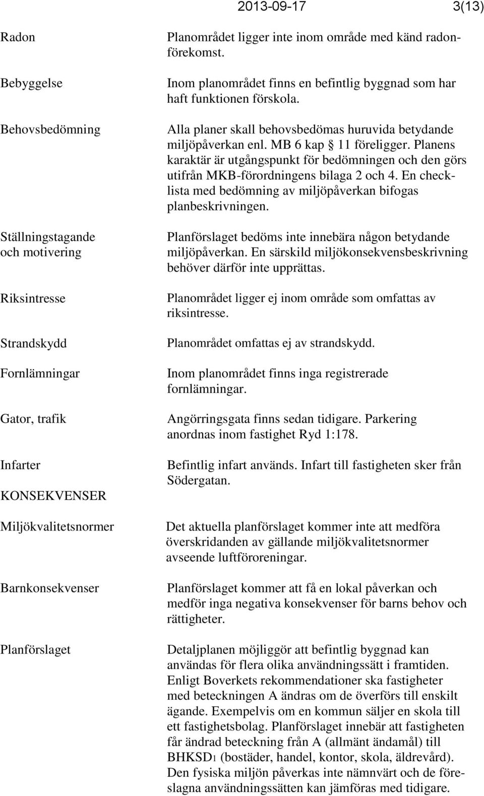 Alla planer skall behovsbedömas huruvida betydande miljöpåverkan enl. MB 6 kap 11 föreligger. Planens karaktär är utgångspunkt för bedömningen och den görs utifrån MKB-förordningens bilaga 2 och 4.