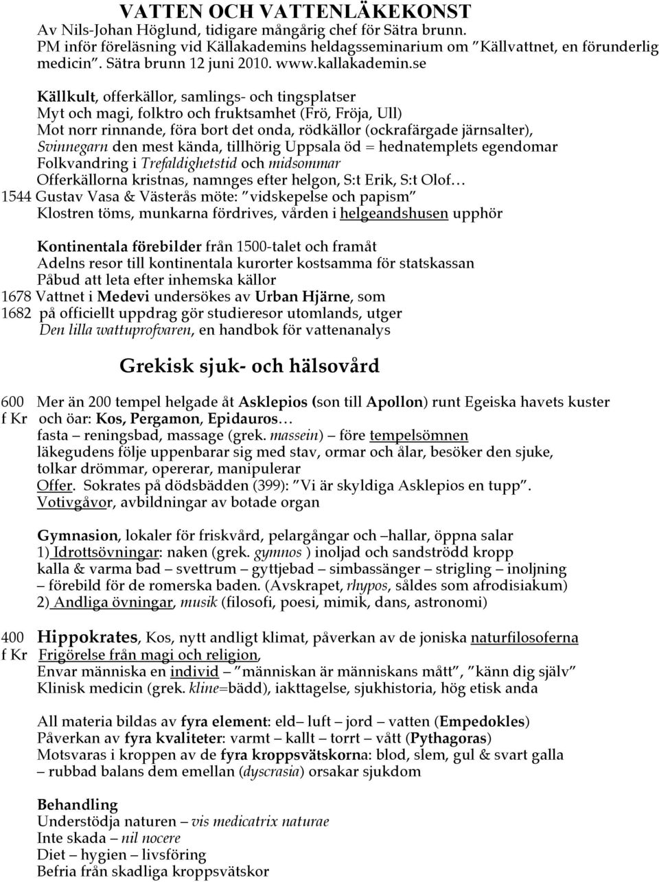 se Källkult, offerkällor, samlings- och tingsplatser Myt och magi, folktro och fruktsamhet (Frö, Fröja, Ull) Mot norr rinnande, föra bort det onda, rödkällor (ockrafärgade järnsalter), Svinnegarn den