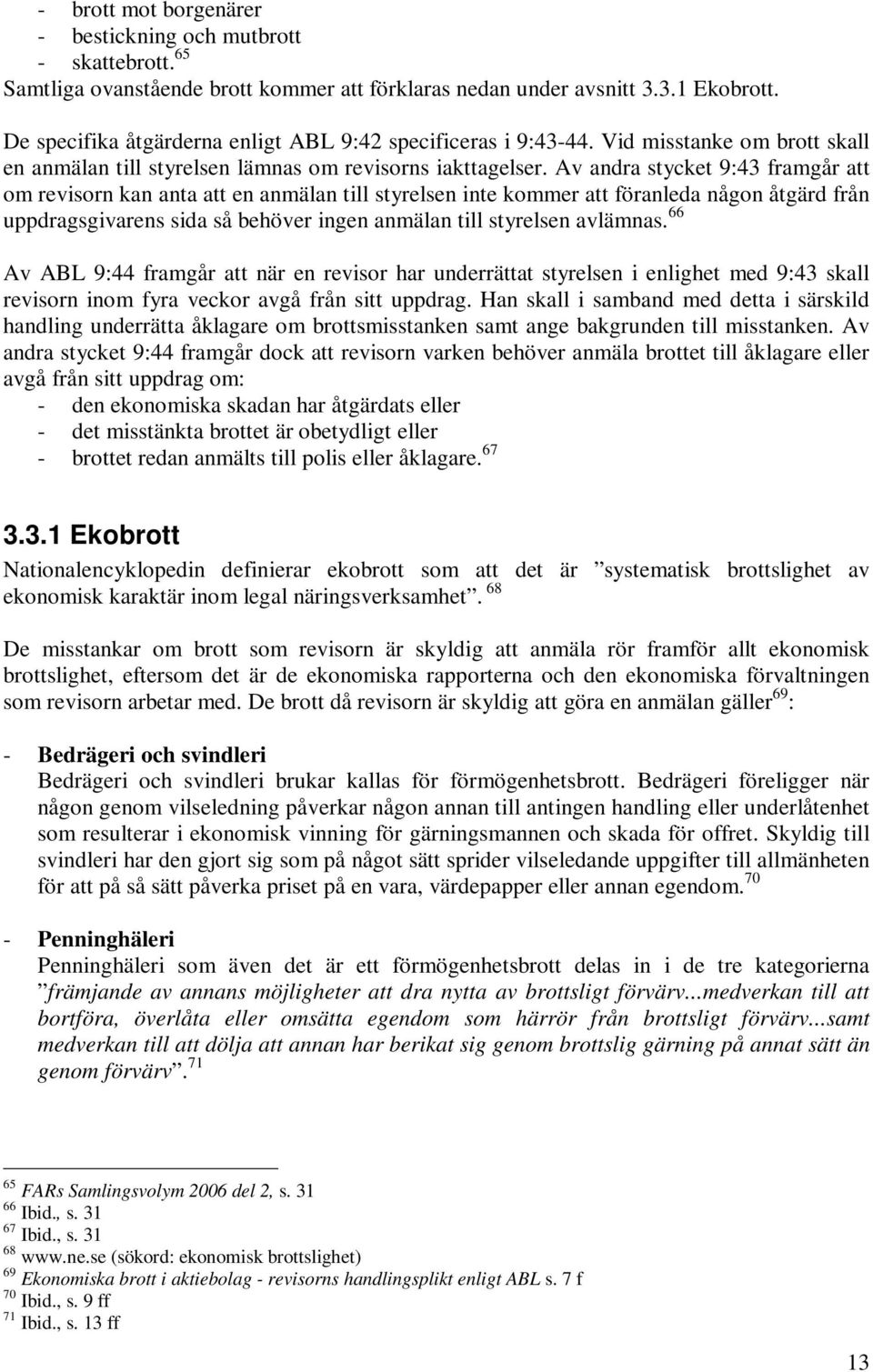 Av andra stycket 9:43 framgår att om revisorn kan anta att en anmälan till styrelsen inte kommer att föranleda någon åtgärd från uppdragsgivarens sida så behöver ingen anmälan till styrelsen avlämnas.