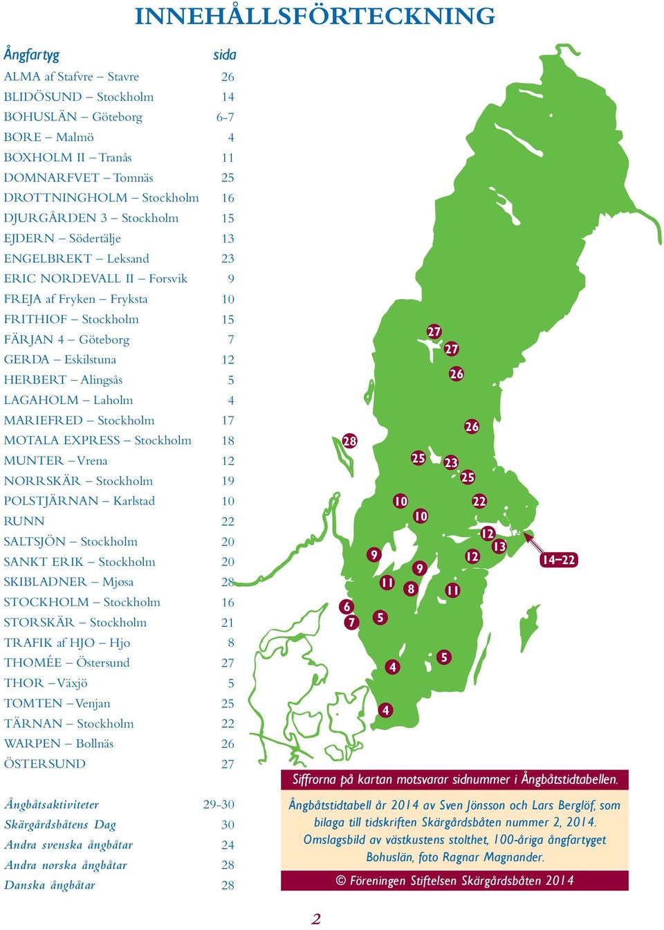 LAGAHOLM Laholm 4 MARIEFRED Stockholm 17 MOTALA EXPRESS Stockholm 18 MUNTER Vrena 12 NORRSKÄR Stockholm 19 POLSTJÄRNAN Karlstad 10 RUNN 22 SALTSJÖN Stockholm 20 SANKT ERIK Stockholm 20 SKIBLADNER