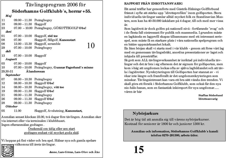 00 10.30 Poängbogey 12 08.00 10.30 Slaggolf Obs! 14 08.00 10.30 Poängbogey, vitt tee 19 09.00 11.30 Slaggolf Obs! 21 09.00 11.30 Poängbogey 26 09.00 11.30 Slaggolf Obs! 28 09.00 11.30 Poängbogey Oktober 05 11.