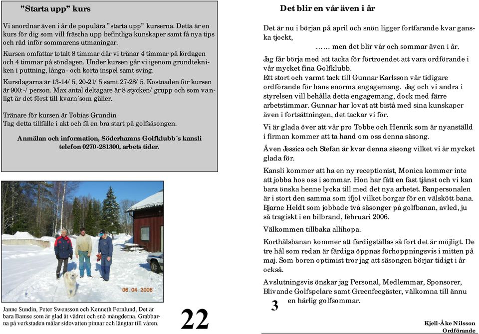 Kursdagarna är 13-14/5, 20-21/5 samt 27-28/5. Kostnaden för kursen är 900:-/person. Max antal deltagare är 8 stycken/grupp och som va n- ligt är det först till kvarn som gäller.