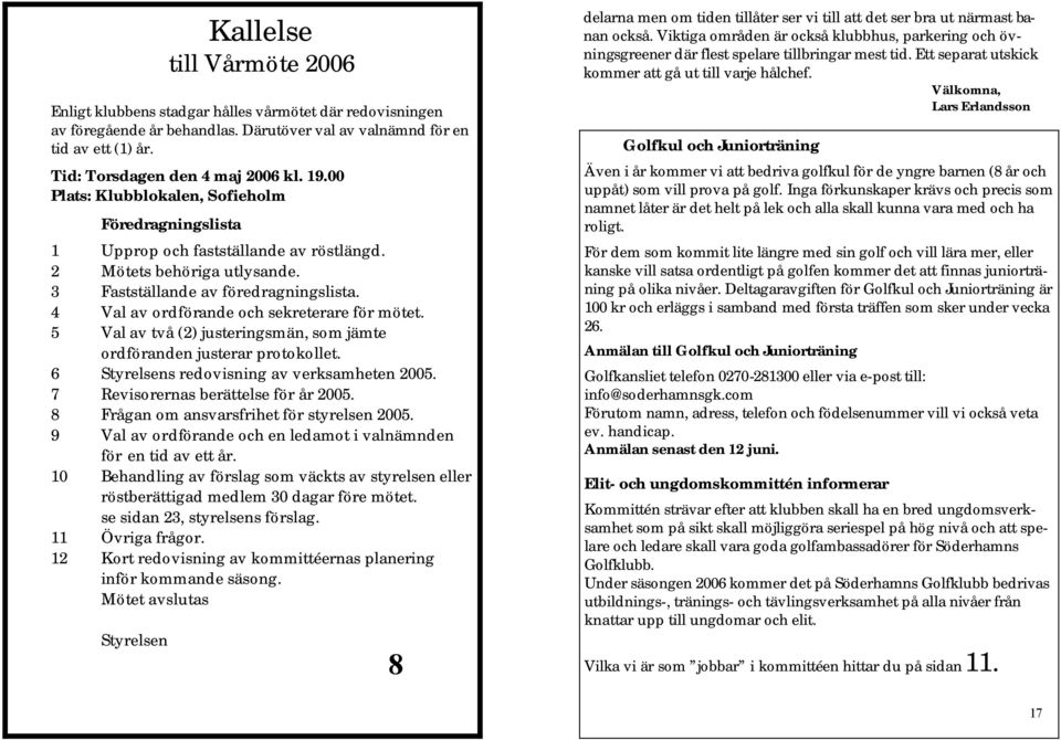 4 Val av ordförande och sekreterare för mötet. 5 Val av två (2) justeringsmän, som jämte ordföranden justerar protokollet. 6 Styrelsens redovisning av verksamheten 2005.