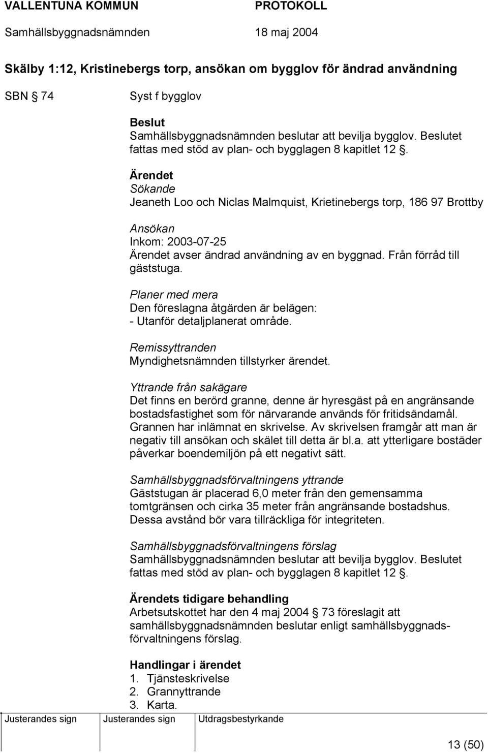 Ärendet Sökande Jeaneth Loo och Niclas Malmquist, Krietinebergs torp, 186 97 Brottby Ansökan Inkom: 2003-07-25 Ärendet avser ändrad användning av en byggnad. Från förråd till gäststuga.