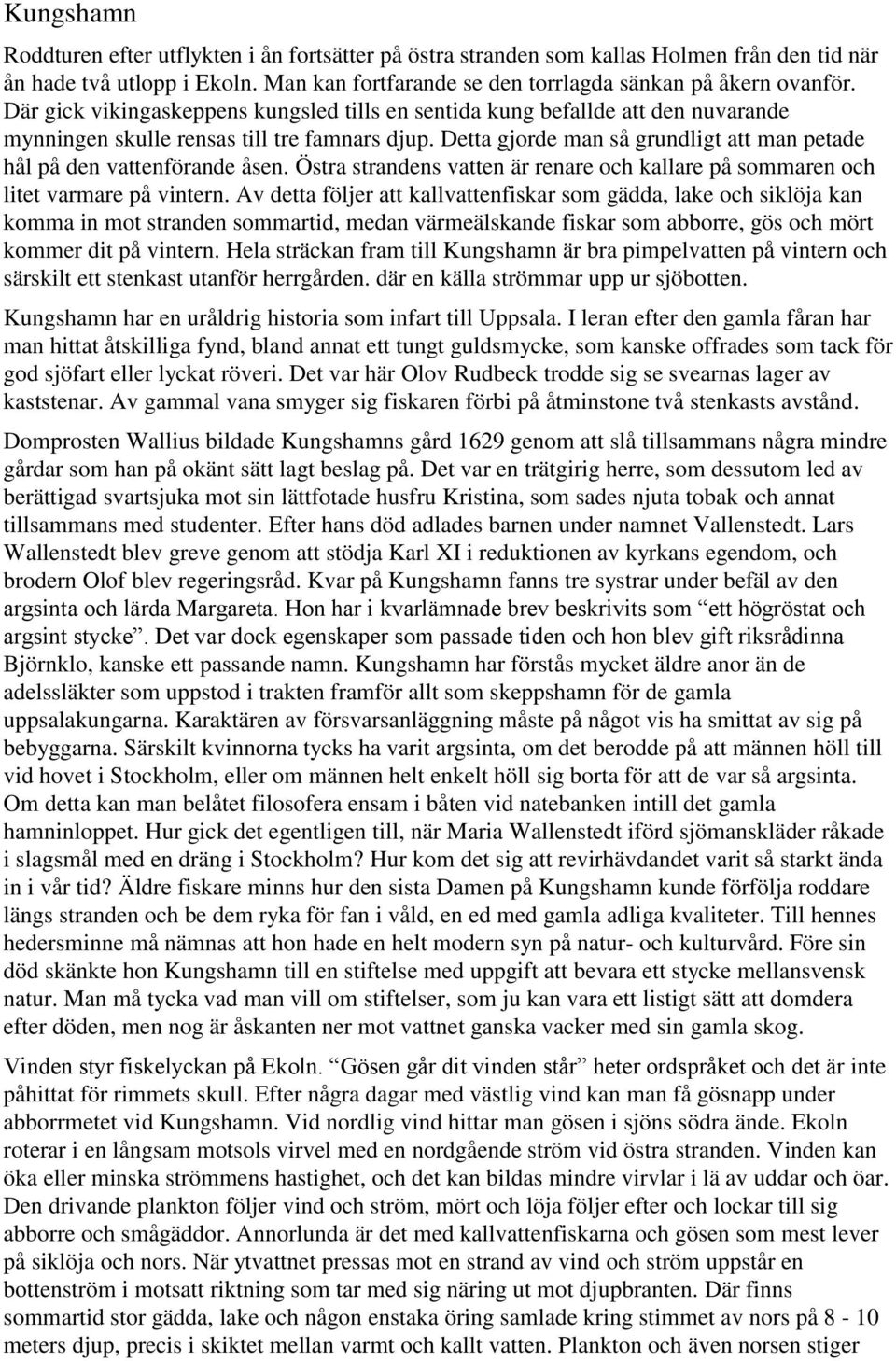 Detta gjorde man så grundligt att man petade hål på den vattenförande åsen. Östra strandens vatten är renare och kallare på sommaren och litet varmare på vintern.