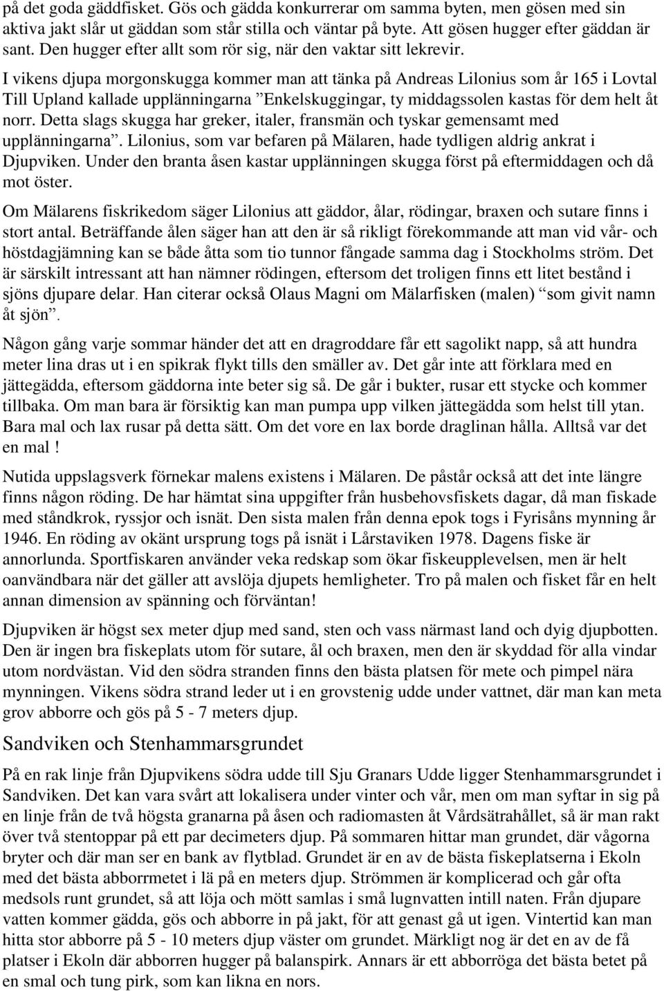 I vikens djupa morgonskugga kommer man att tänka på Andreas Lilonius som år 165 i Lovtal Till Upland kallade upplänningarna Enkelskuggingar, ty middagssolen kastas för dem helt åt norr.