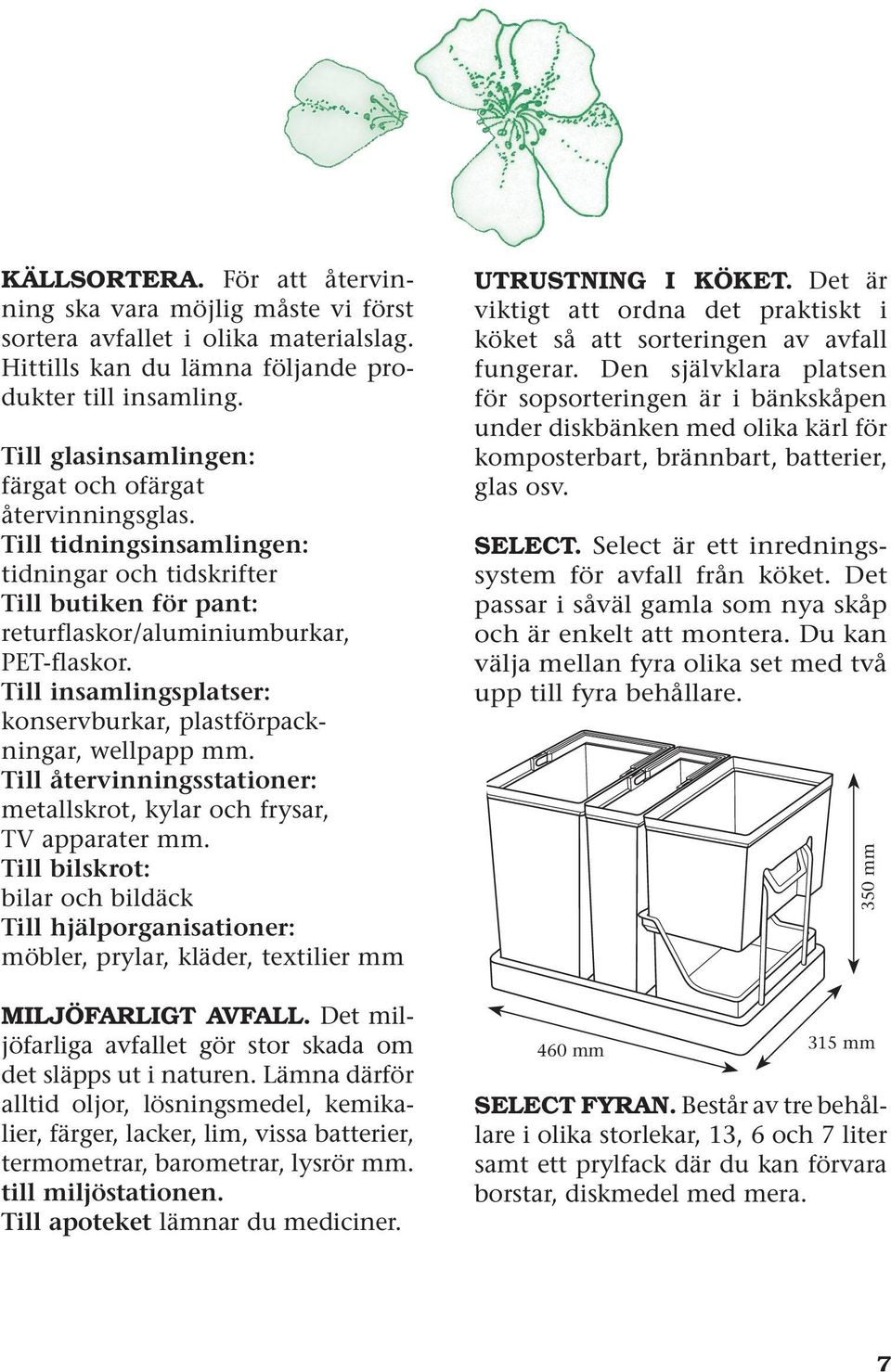 Till insamlingsplatser: konservburkar, plastförpackningar, wellpapp mm. Till återvinningsstationer: metallskrot, kylar och frysar, TV apparater mm.