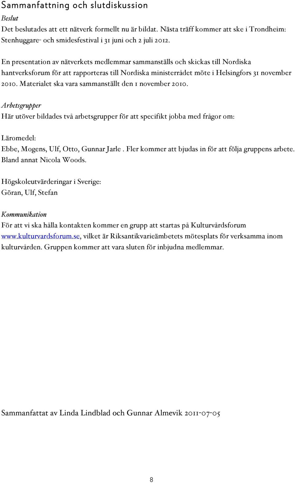 Materialet ska vara sammanställt den 1 november 2010. Arbetsgrupper Här utöver bildades två arbetsgrupper för att specifikt jobba med frågor om: Läromedel: Ebbe, Mogens, Ulf, Otto, Gunnar Jarle.