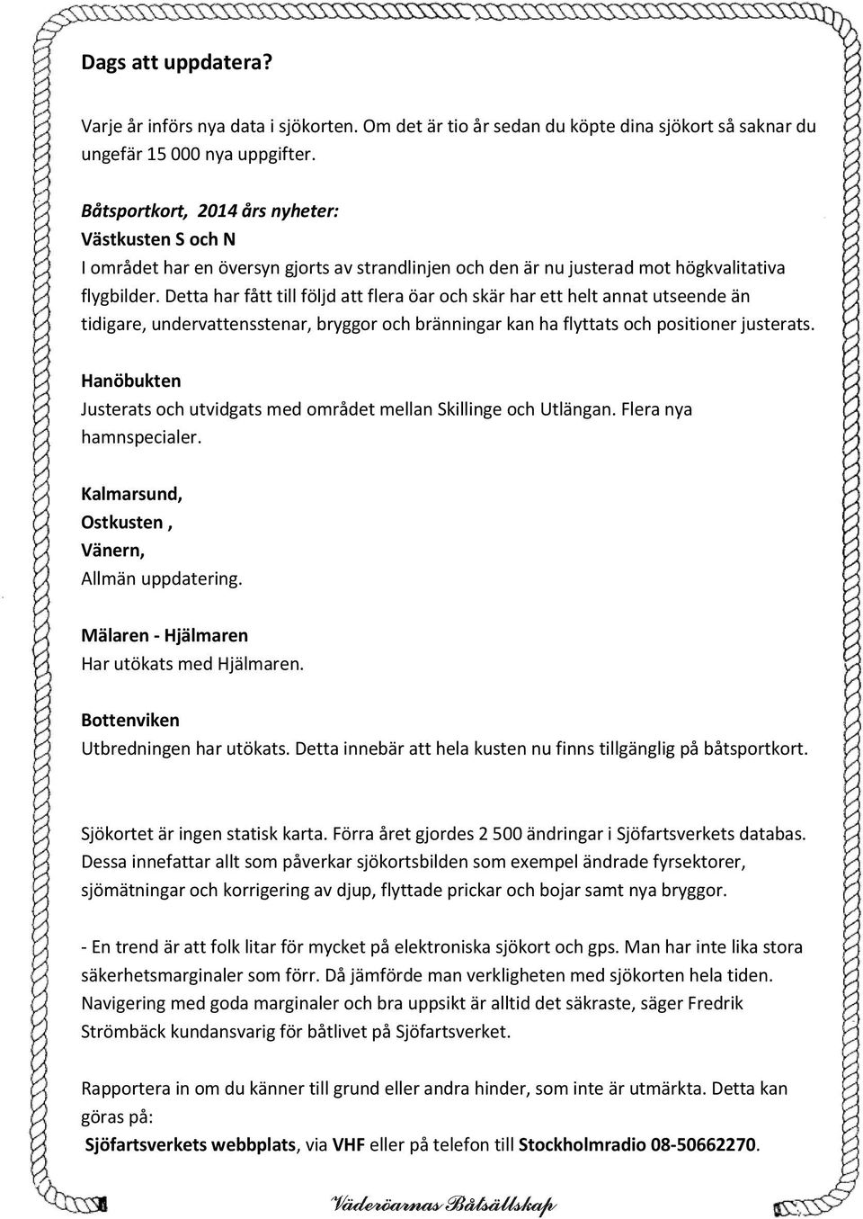 Detta har fått till följd att flera öar och skär har ett helt annat utseende än tidigare, undervattensstenar, bryggor och bränningar kan ha flyttats och positioner justerats.