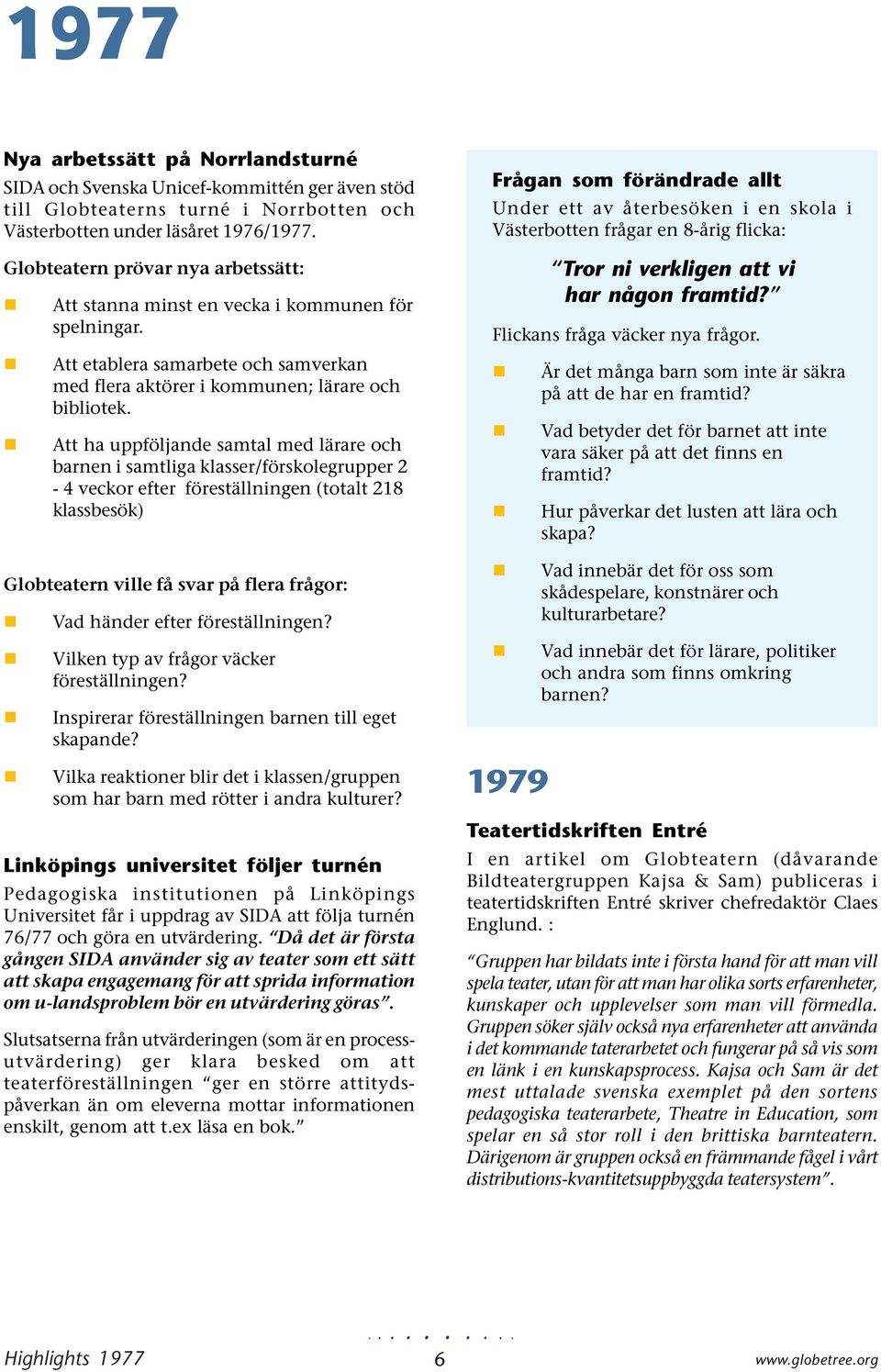 Att ha uppföljande samtal med lärare och barnen i samtliga klasser/förskolegrupper 2-4 veckor efter föreställningen (totalt 218 klassbesök) Globteatern ville få svar på flera frågor: Vad händer efter