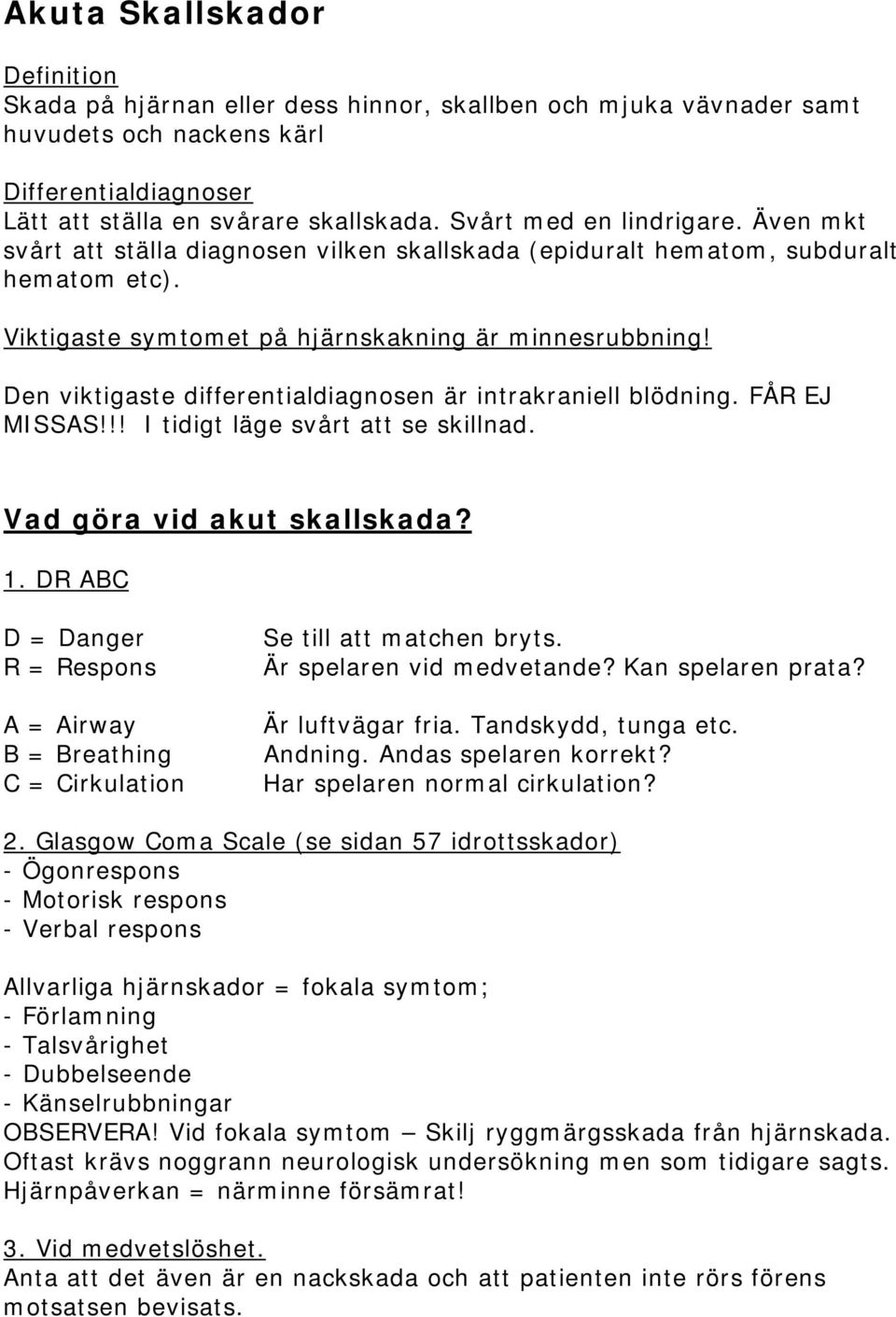 Den viktigaste differentialdiagnosen är intrakraniell blödning. FÅR EJ MISSAS!!! I tidigt läge svårt att se skillnad. Vad göra vid akut skallskada? 1.