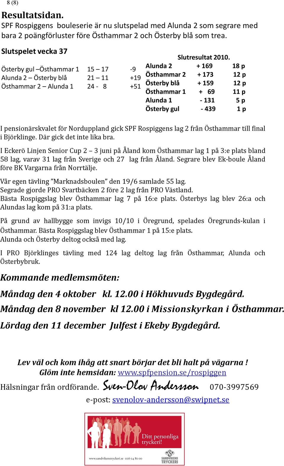 Alunda 2 + 169 18 p Östhammar 2 + 173 12 p Österby blå + 159 12 p Östhammar 1 + 69 11 p Alunda 1-131 5 p Österby gul - 439 1 p I pensionärskvalet för Norduppland gick SPF Rospiggens lag 2 från