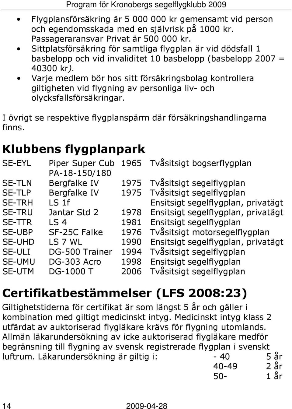 Varje medlem bör hos sitt försäkringsbolag kontrollera giltigheten vid flygning av personliga liv- och olycksfallsförsäkringar. I övrigt se respektive flygplanspärm där försäkringshandlingarna finns.