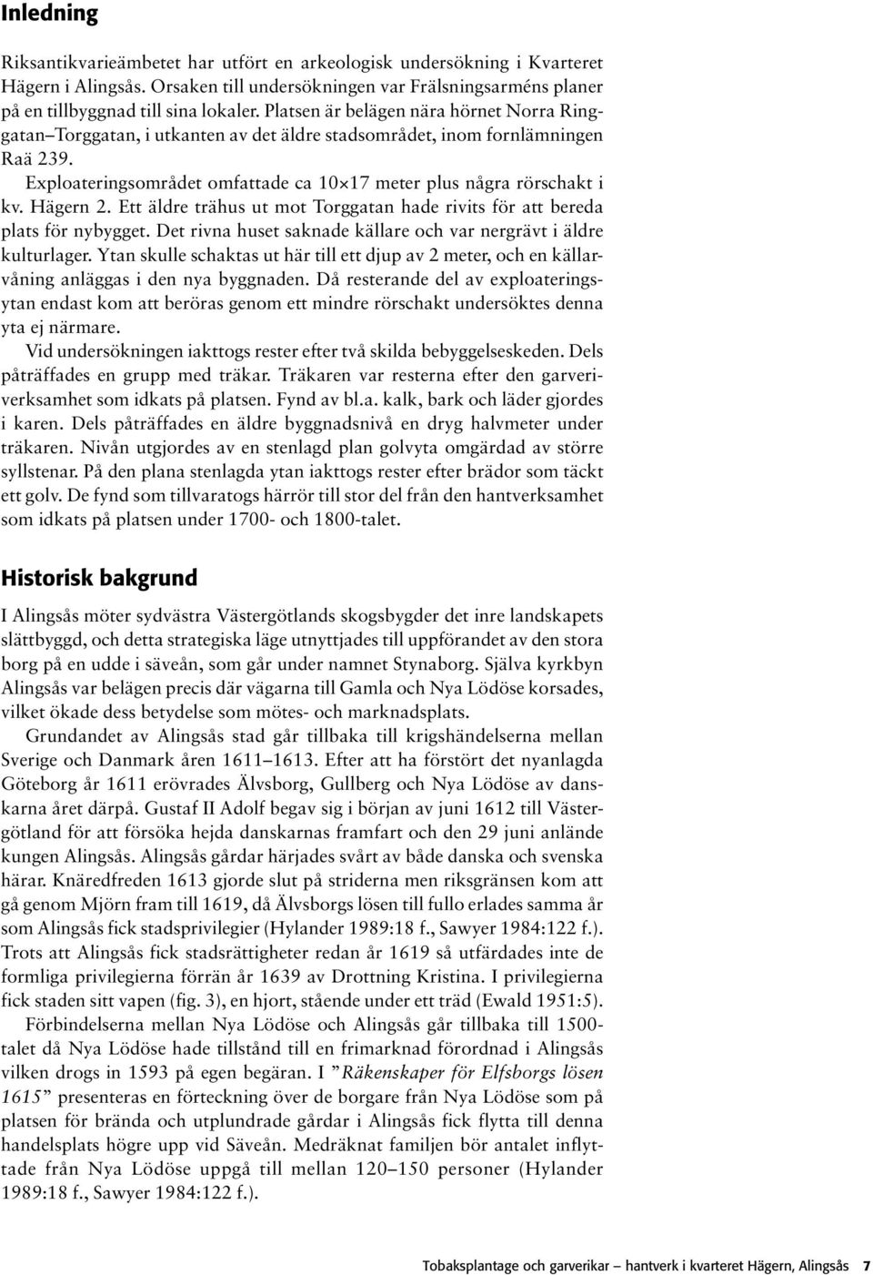 Hägern 2. Ett äldre trähus ut mot Torggatan hade rivits för att bereda plats för nybygget. Det rivna huset saknade källare och var nergrävt i äldre kulturlager.