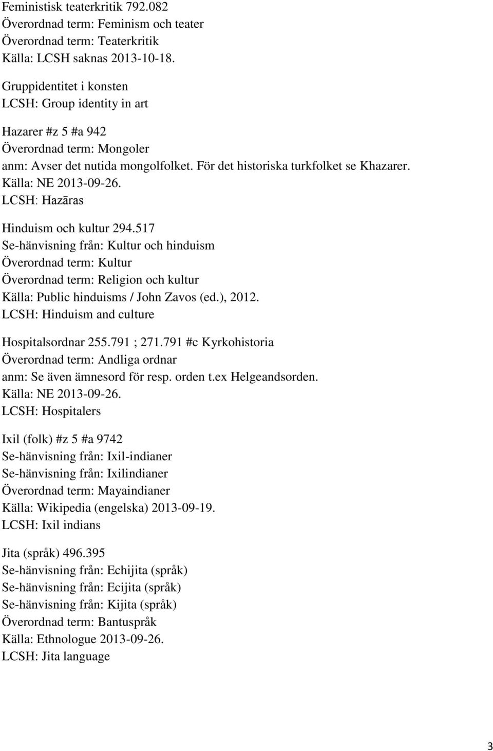 LCSH: Hazāras Hinduism och kultur 294.517 Se-hänvisning från: Kultur och hinduism Överordnad term: Kultur Överordnad term: Religion och kultur Källa: Public hinduisms / John Zavos (ed.), 2012.