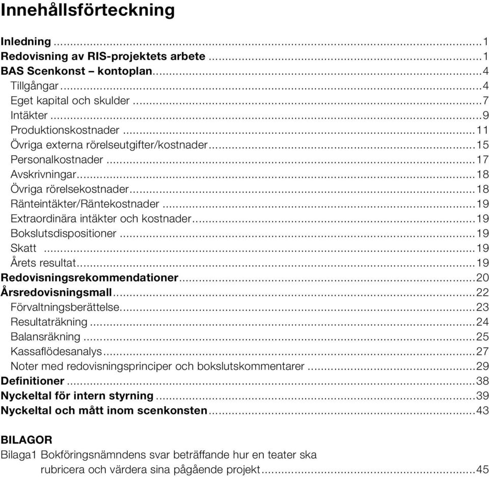 ..19 Årets resultat...19 Redovisningsrekommendationer...20 Årsredovisningsmall...22 Förvaltningsberättelse...23 Resultaträkning...24 Balansräkning...25 Kassaflödesanalys.