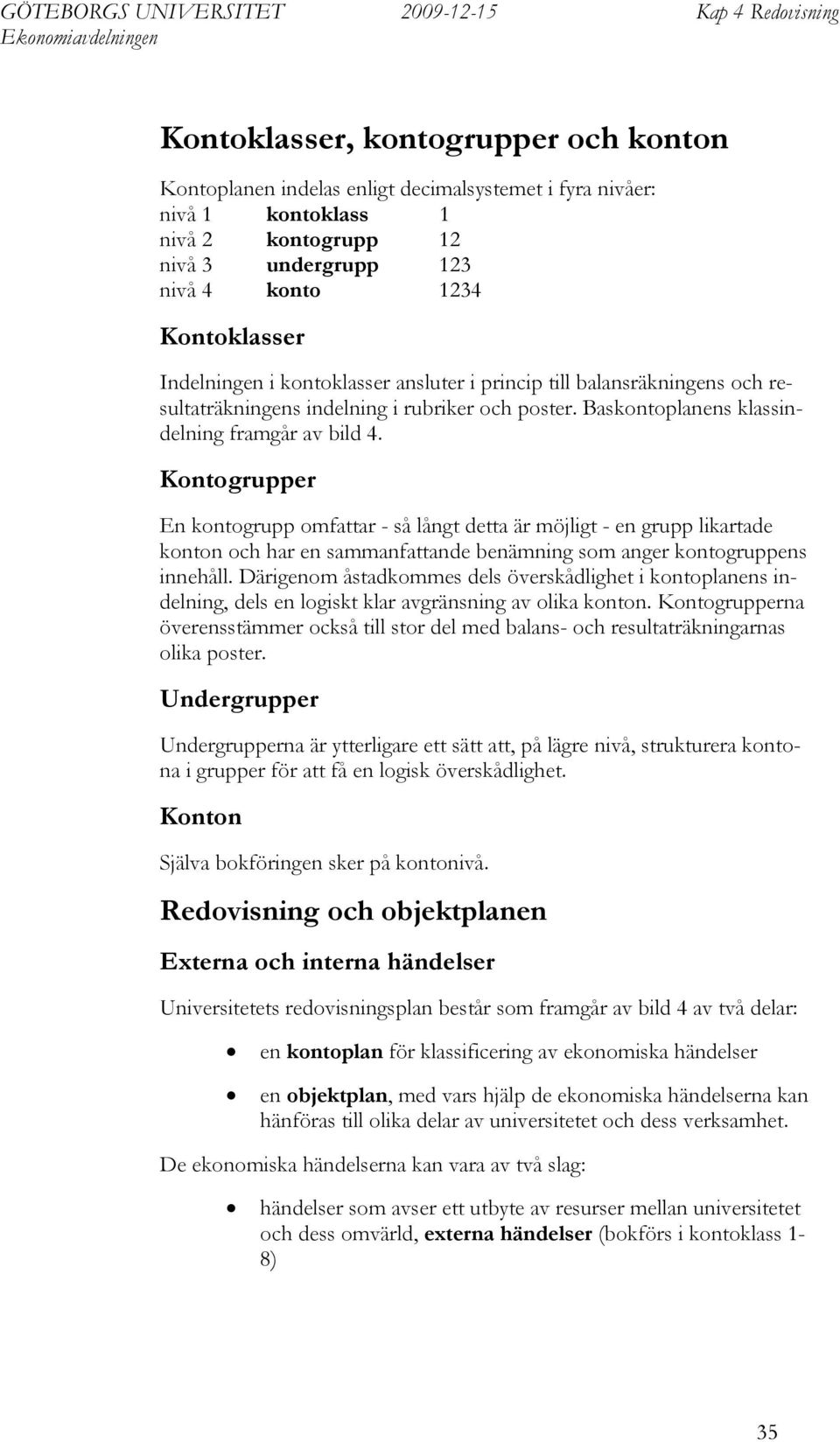 Kontogrupper En kontogrupp omfattar - så långt detta är möjligt - en grupp likartade konton och har en sammanfattande benämning som anger kontogruppens innehåll.