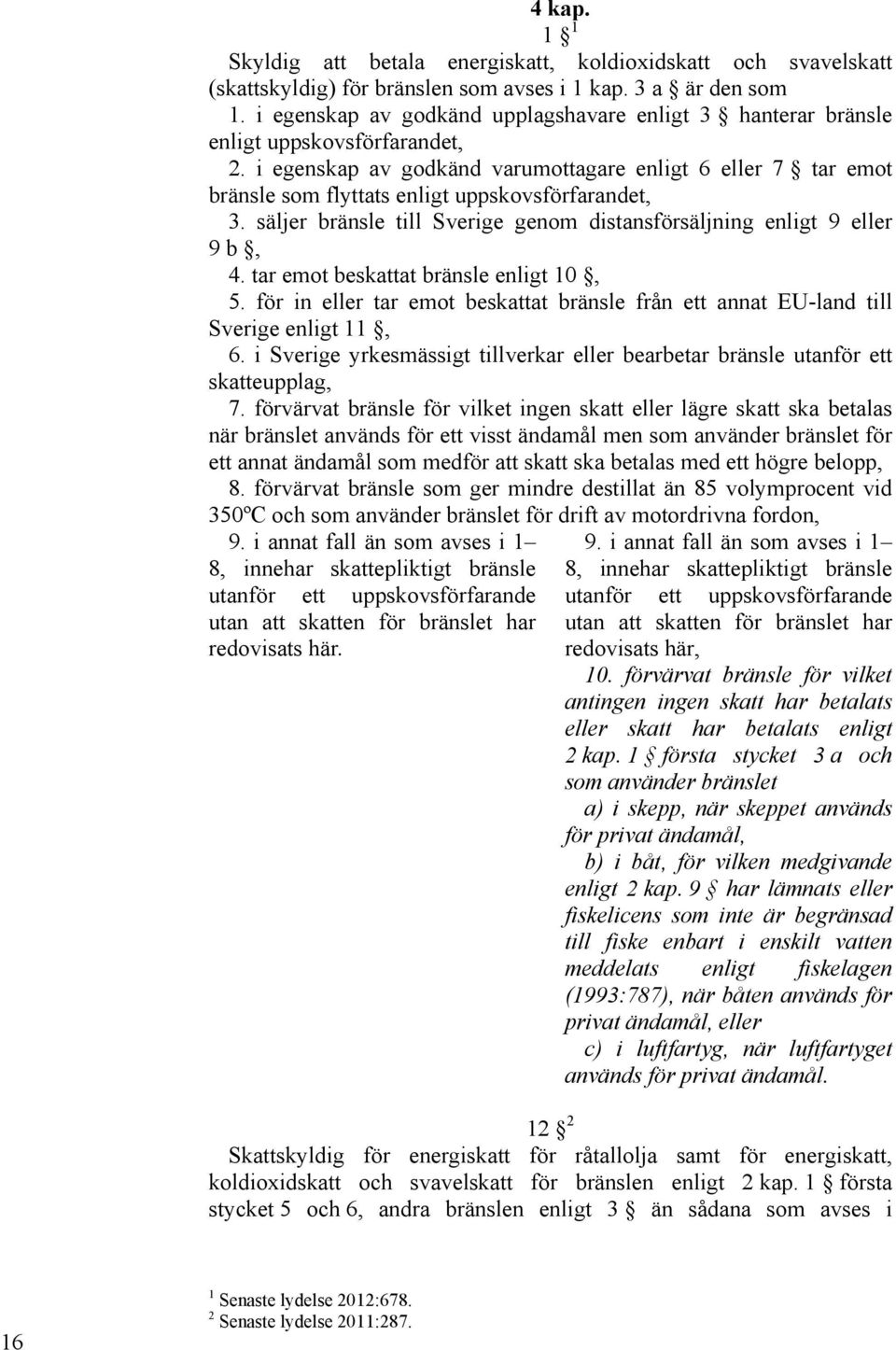 i egenskap av godkänd varumottagare enligt 6 eller 7 tar emot bränsle som flyttats enligt uppskovsförfarandet, 3. säljer bränsle till Sverige genom distansförsäljning enligt 9 eller 9 b, 4.