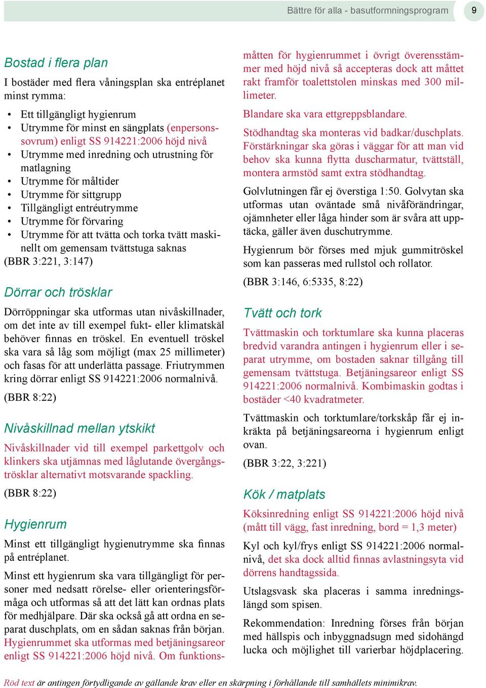 och torka tvätt maskinellt om gemensam tvättstuga saknas (BBR 3:221, 3:147) Dörrar och trösklar Dörröppningar ska utformas utan nivåskillnader, om det inte av till exempel fukt- eller klimatskäl