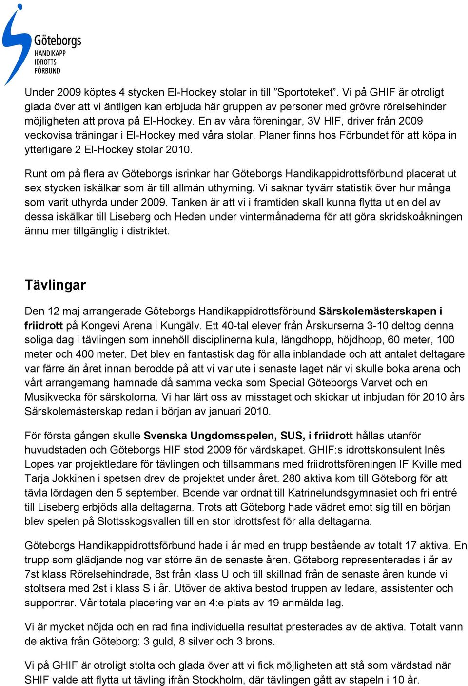 En av våra föreningar, 3V HIF, driver från 2009 veckovisa träningar i El-Hockey med våra stolar. Planer finns hos Förbundet för att köpa in ytterligare 2 El-Hockey stolar 2010.