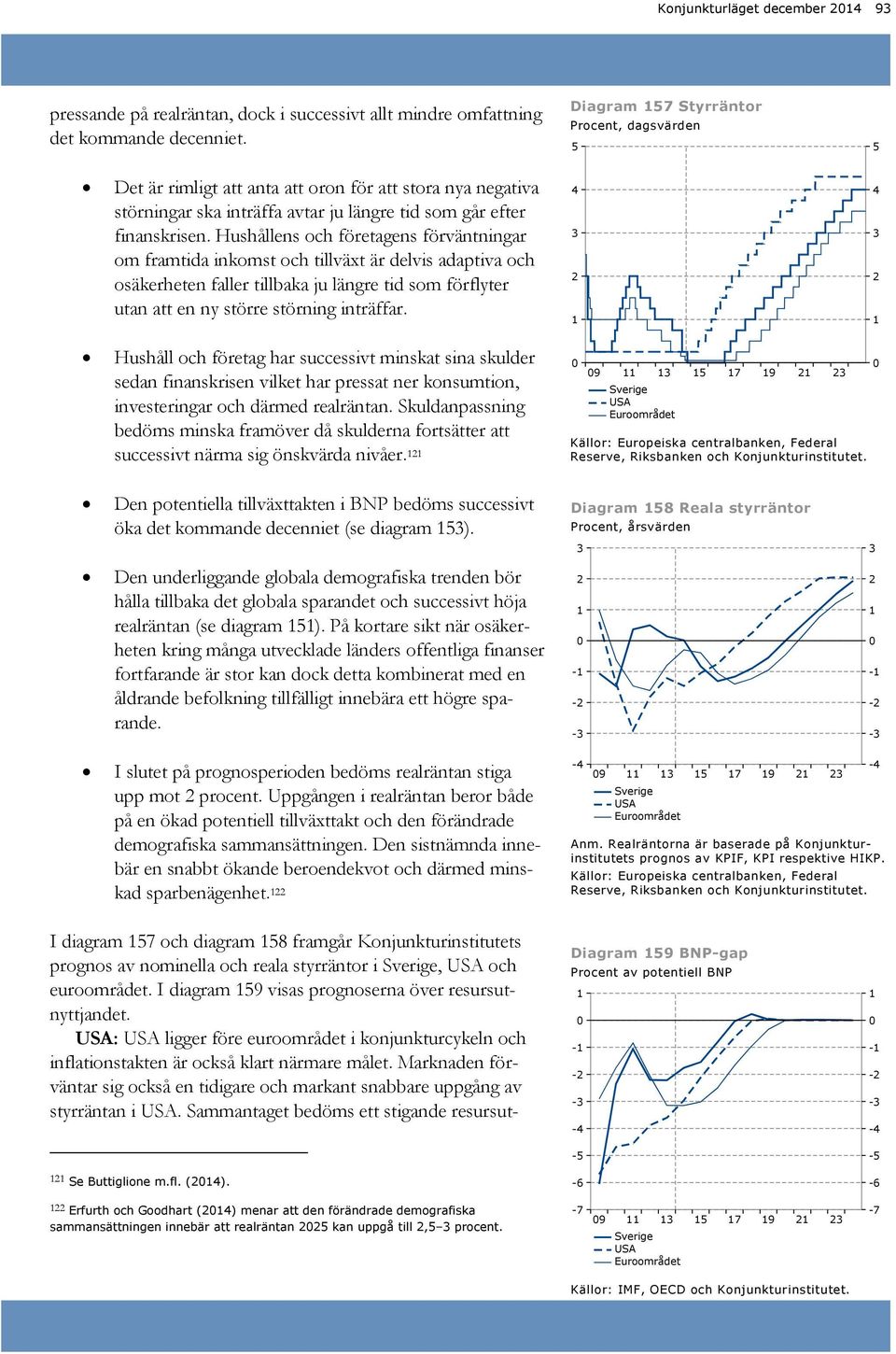 Hushållens och företagens förväntningar om framtida inkomst och tillväxt är delvis adaptiva och osäkerheten faller tillbaka ju längre tid som förflyter utan att en ny större störning inträffar.