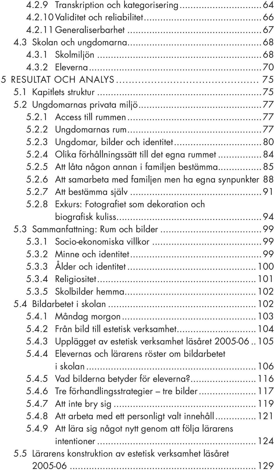 ..84 5.2.5 Att låta någon annan i familjen bestämma...85 5.2.6 Att samarbeta med familjen men ha egna synpunkter 88 5.2.7 Att bestämma själv...91 5.2.8 Exkurs: Fotografiet som dekoration och biografisk kuliss.