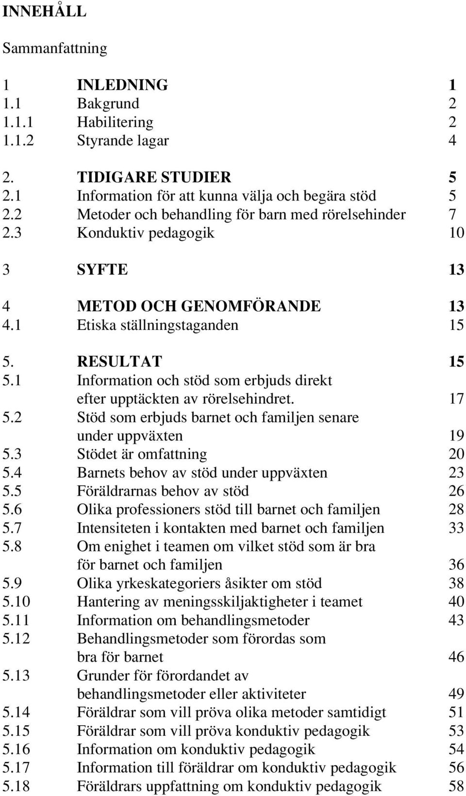 1 Information och stöd som erbjuds direkt efter upptäckten av rörelsehindret. 17 5.2 Stöd som erbjuds barnet och familjen senare under uppväxten 19 5.3 Stödet är omfattning 20 5.