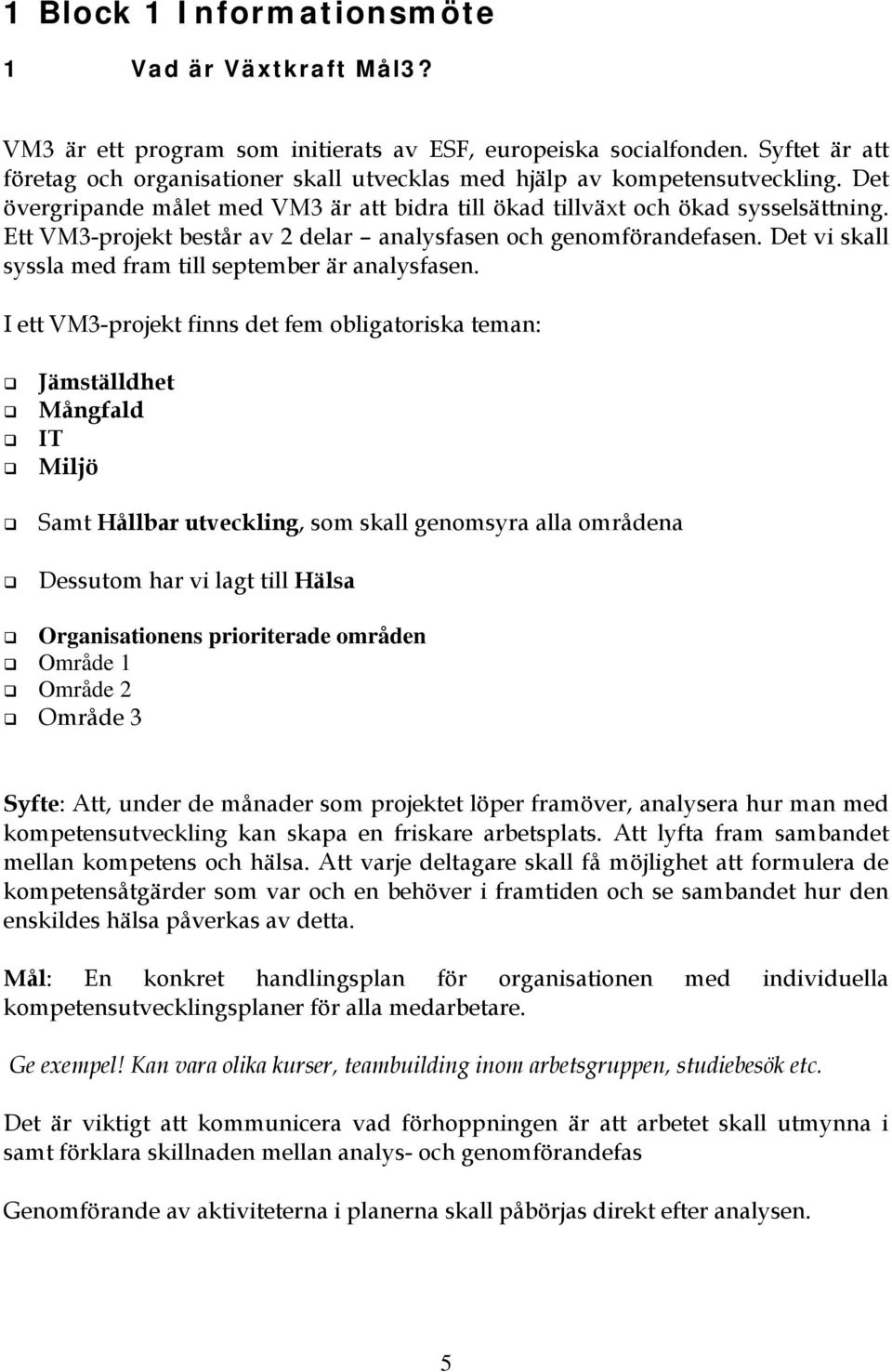 Ett VM3-projekt består av 2 delar analysfasen och genomförandefasen. Det vi skall syssla med fram till september är analysfasen.