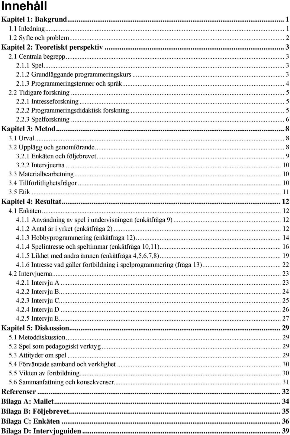 1 Urval... 8 3.2 Upplägg och genomförande... 8 3.2.1 Enkäten och följebrevet... 9 3.2.2 Intervjuerna... 10 3.3 Materialbearbetning... 10 3.4 Tillförlitlighetsfrågor... 10 3.5 Etik.