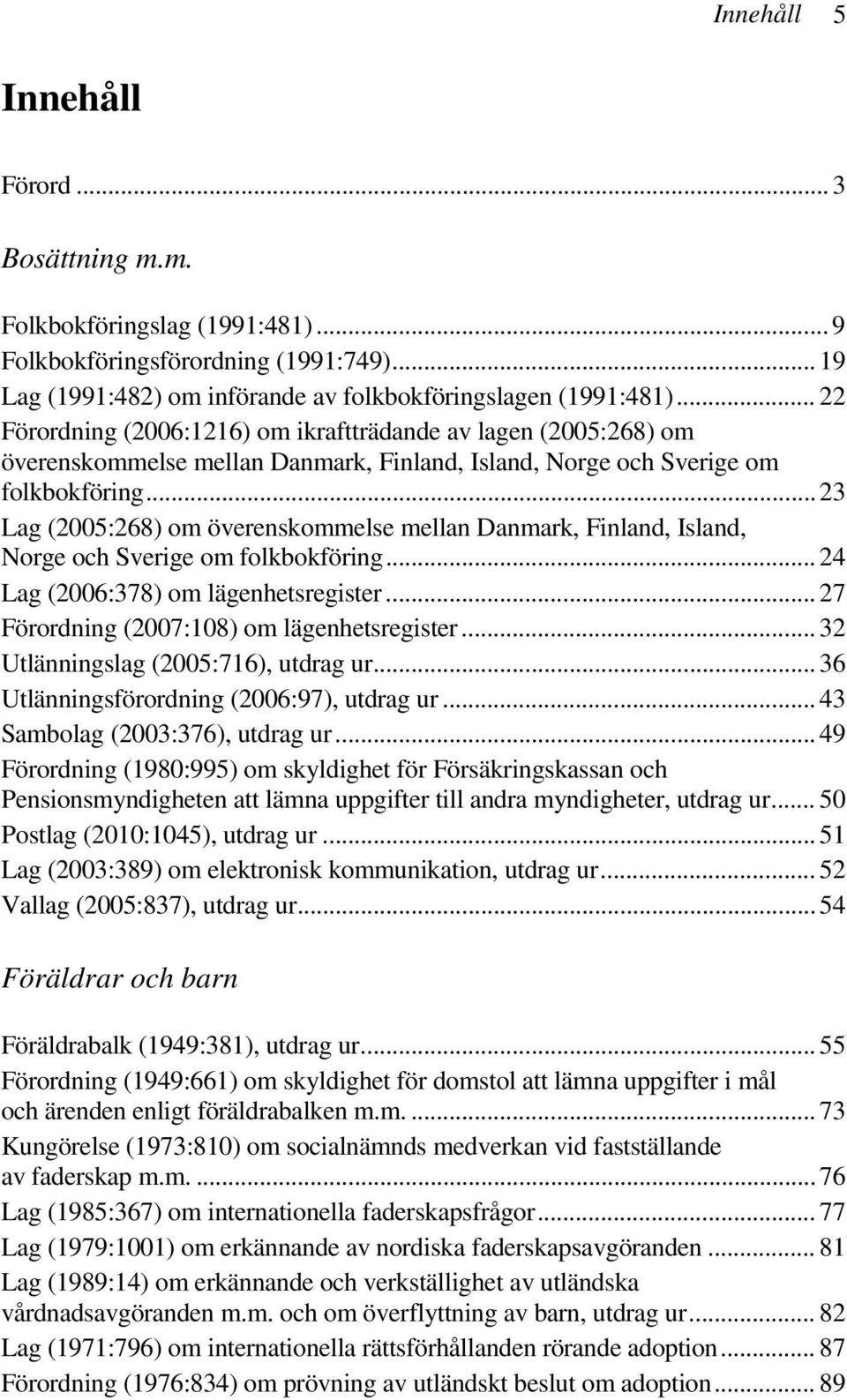 .. 23 Lag (2005:268) om överenskommelse mellan Danmark, Finland, Island, Norge och Sverige om folkbokföring... 24 Lag (2006:378) om lägenhetsregister... 27 Förordning (2007:108) om lägenhetsregister.