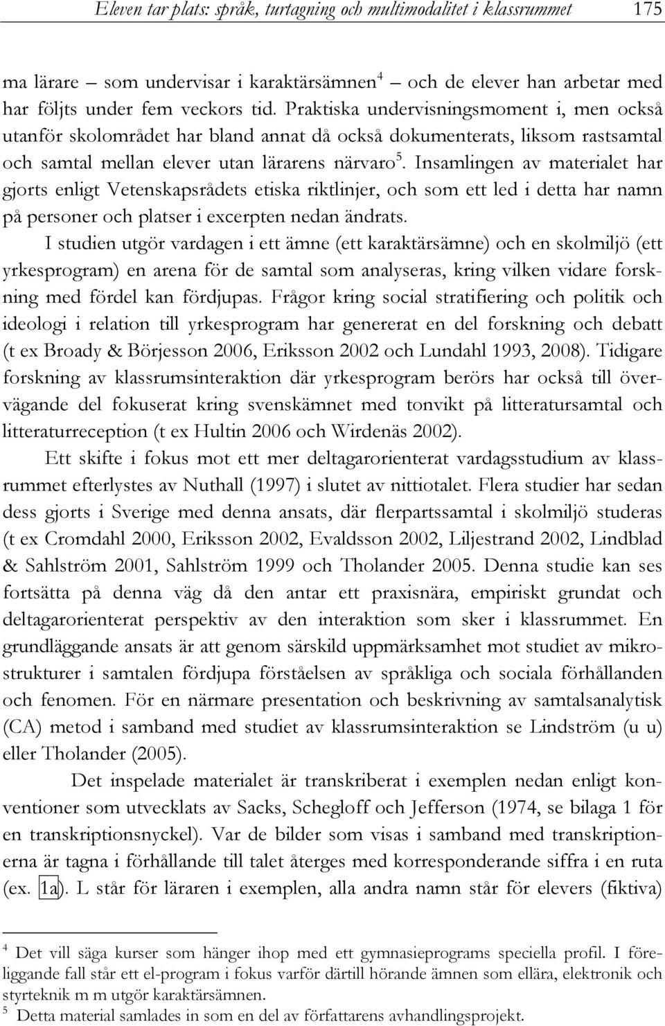 Insamlingen av materialet har gjorts enligt Vetenskapsrådets etiska riktlinjer, och som ett led i detta har namn på personer och platser i excerpten nedan ändrats.