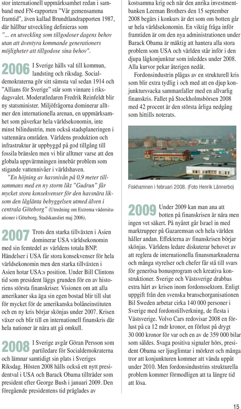 Socialdemokraterna gör sitt sämsta val sedan 1914 och Allians för Sverige står som vinnare i riksdagsvalet. Moderatledaren Fredrik Reinfeldt blir ny statsminister.