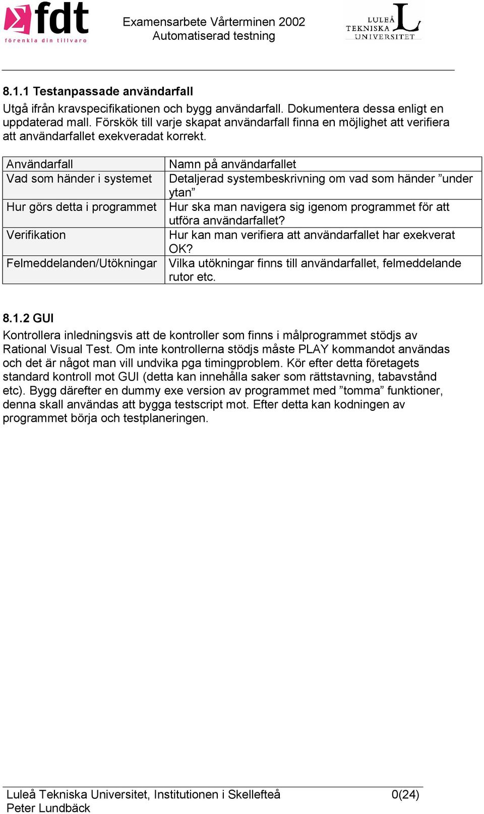 Användarfall Namn på användarfallet Vad som händer i systemet Detaljerad systembeskrivning om vad som händer under ytan Hur görs detta i programmet Hur ska man navigera sig igenom programmet för att