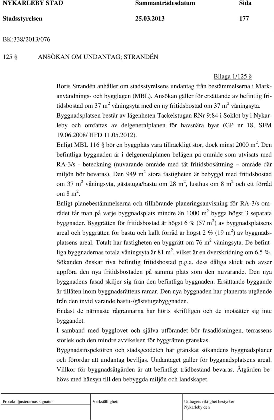 Ansökan gäller för ersättande av befintlig fritidsbostad om 37 m 2 våningsyta med en ny fritidsbostad om 37 m 2 våningsyta.