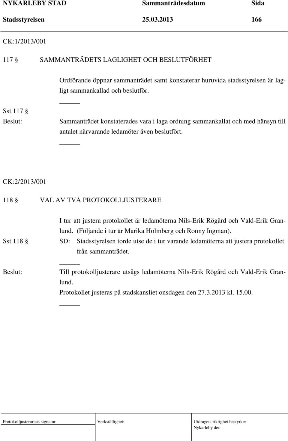 Sammanträdet konstaterades vara i laga ordning sammankallat och med hänsyn till antalet närvarande ledamöter även beslutfört.