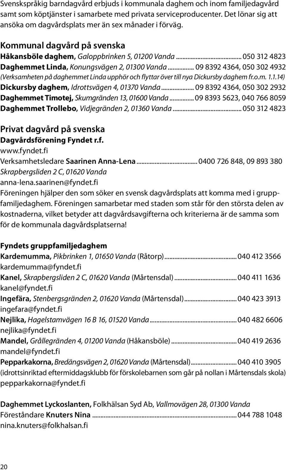 .. 050 312 4823 Daghemmet Linda, Konungsvägen 2, 01300 Vanda... 09 8392 4364, 050 302 4932 (Verksamheten på daghemmet Linda upphör och flyttar över till nya Dickursby daghem fr.o.m. 1.1.14) Dickursby daghem, Idrottsvägen 4, 01370 Vanda.